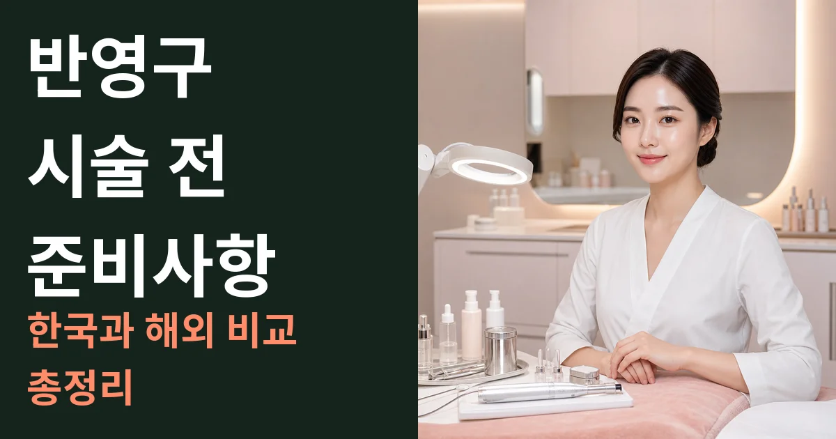 반영구 시술 전 준비사항: 한국과 해외 비교 총정리