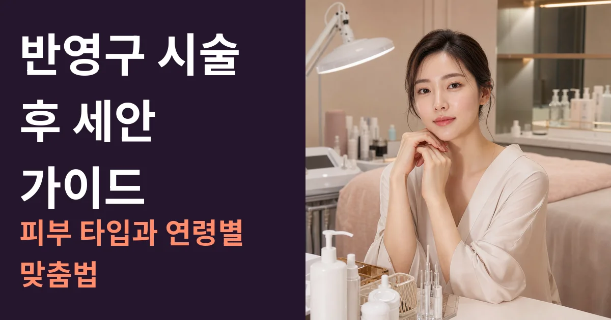 반영구 시술 후 세안 가이드: 피부 타입과 연령별 맞춤법